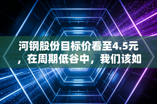 河钢股份目标价看至4.5元，在周期低谷中，我们该如何握住这根定海神针？