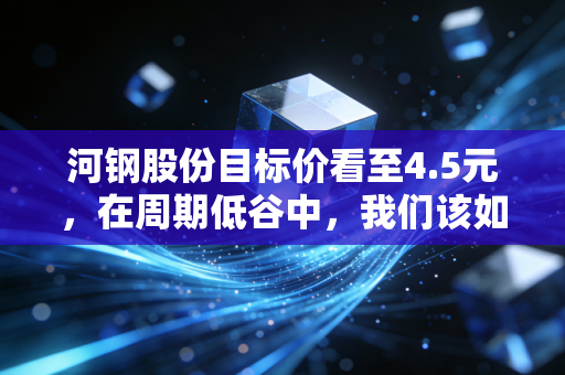 河钢股份目标价看至4.5元，在周期低谷中，我们该如何握住这根定海神针？