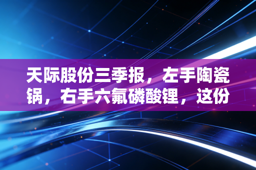 天际股份三季报，左手陶瓷锅，右手六氟磷酸锂，这份双面成绩单到底藏着什么秘密？