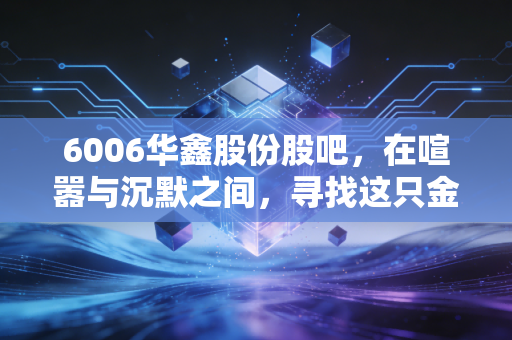 6006华鑫股份股吧，在喧嚣与沉默之间，寻找这只金融科技券商股的真实脉搏
