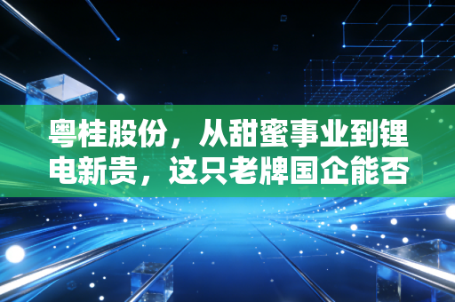 粤桂股份，从甜蜜事业到锂电新贵，这只老牌国企能否穿越周期？
