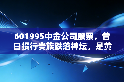 601995中金公司股票,昔日投行贵族跌落神坛,是黄金坑还是价值陷阱?