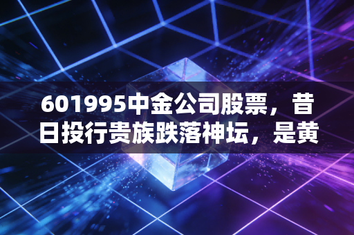 601995中金公司股票，昔日投行贵族跌落神坛，是黄金坑还是价值陷阱？