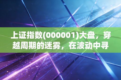 上证指数(000001)大盘，穿越周期的迷雾，在波动中寻找投资的定海神针