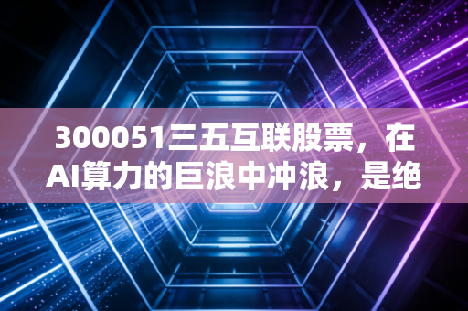 300051三五互联股票,在AI算力的巨浪中冲浪,是绝地反击的奇迹还是昙花一现的泡沫?