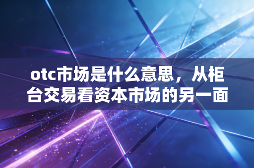 otc市场是什么意思,从柜台交易看资本市场的另一面江湖