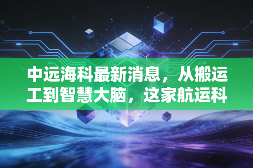 中远海科最新消息，从搬运工到智慧大脑，这家航运科技巨头的转型之路还能走多远？