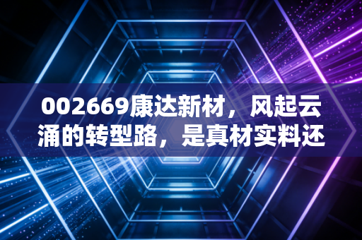 002669康达新材，风起云涌的转型路，是真材实料还是空中楼阁？