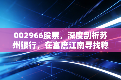 002966股票，深度剖析苏州银行，在富庶江南寻找稳健投资的压舱石