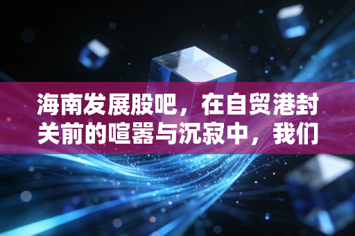 海南发展股吧,在自贸港封关前的喧嚣与沉寂中,我们该如何下注?