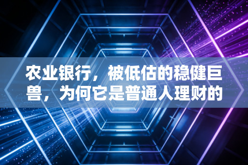 农业银行,被低估的稳健巨兽,为何它是普通人理财的压舱石?