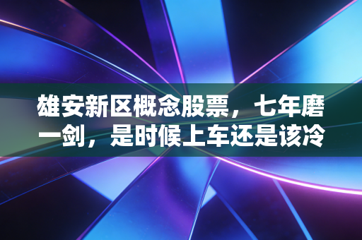雄安新区概念股票,七年磨一剑,是时候上车还是该冷静离场?