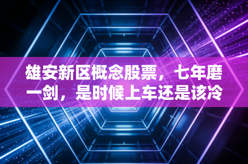 雄安新区概念股票，七年磨一剑，是时候上车还是该冷静离场？