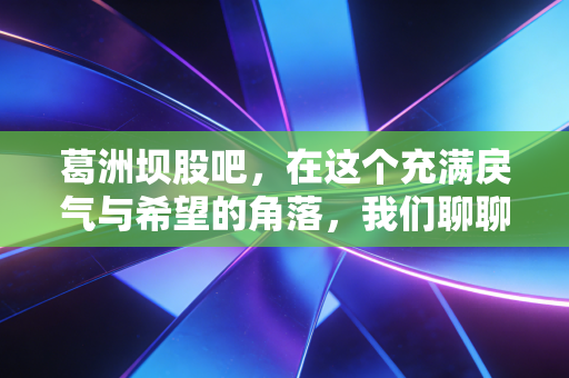 葛洲坝股吧，在这个充满戾气与希望的角落，我们聊聊那些年错过的现金奶牛与散户的众生相