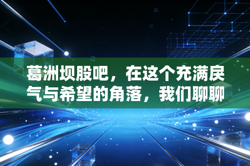葛洲坝股吧，在这个充满戾气与希望的角落，我们聊聊那些年错过的现金奶牛与散户的众生相