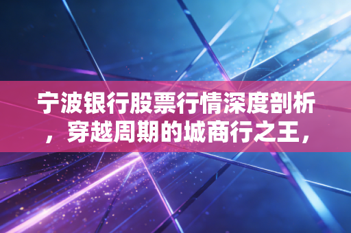 宁波银行股票行情深度剖析，穿越周期的城商行之王，现在的价格还香吗？