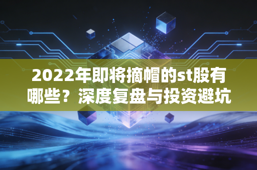 2022年即将摘帽的st股有哪些？深度复盘与投资避坑指南
