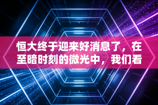 恒大终于迎来好消息了，在至暗时刻的微光中，我们看到了什么？