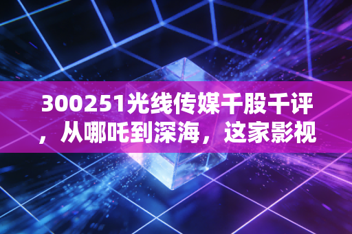 300251光线传媒千股千评,从哪吒到深海,这家影视巨头的投资逻辑变了吗?