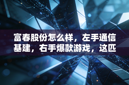 富春股份怎么样,左手通信基建,右手爆款游戏,这匹黑马值得上车吗?