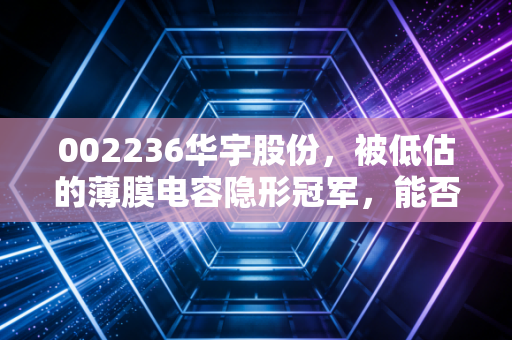 002236华宇股份，被低估的薄膜电容隐形冠军，能否在新能源浪潮中再下一城？