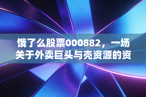 饿了么股票000882,一场关于外卖巨头与壳资源的资本误会