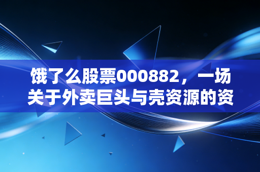 饿了么股票000882,一场关于外卖巨头与壳资源的资本误会