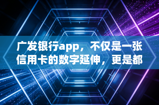 广发银行app,不仅是一张信用卡的数字延伸,更是都市人的财富温度计