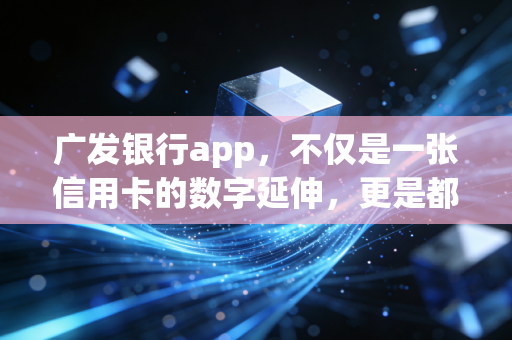 广发银行app,不仅是一张信用卡的数字延伸,更是都市人的财富温度计
