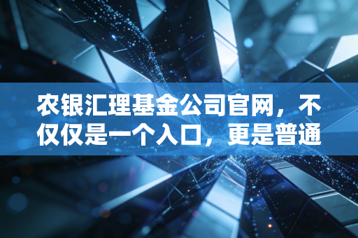 农银汇理基金公司官网,不仅仅是一个入口,更是普通投资者稳健理财的数字罗盘