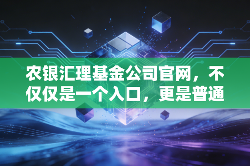 农银汇理基金公司官网,不仅仅是一个入口,更是普通投资者稳健理财的数字罗盘