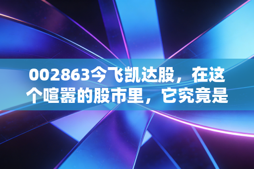 002863今飞凯达股，在这个喧嚣的股市里，它究竟是隐形冠军还是沉默的陪跑？