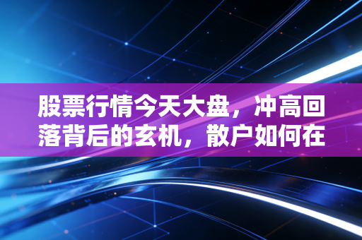 股票行情今天大盘，冲高回落背后的玄机，散户如何在震荡市中守住利润？