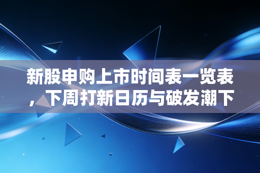 新股申购上市时间表一览表，下周打新日历与破发潮下的生存法则
