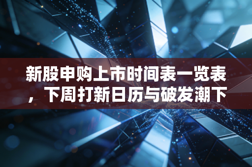 新股申购上市时间表一览表，下周打新日历与破发潮下的生存法则