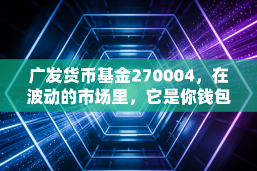 广发货币基金270004,在波动的市场里,它是你钱包最好的避风港吗?