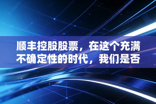 顺丰控股股票，在这个充满不确定性的时代，我们是否还需要坚守快递一哥？