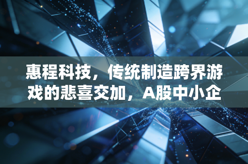 惠程科技，传统制造跨界游戏的悲喜交加，A股中小企业的转型样本