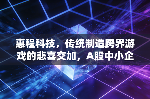 惠程科技，传统制造跨界游戏的悲喜交加，A股中小企业的转型样本