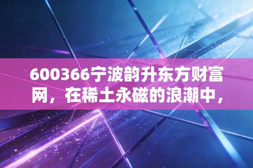 600366宁波韵升东方财富网，在稀土永磁的浪潮中，寻找那些被情绪掩盖的硬核价值