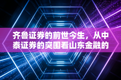 齐鲁证券的前世今生,从中泰证券的突围看山东金融的倔强与新生