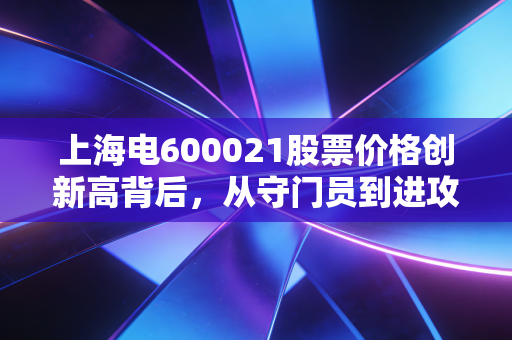 上海电600021股票价格创新高背后，从守门员到进攻手的蜕变之路