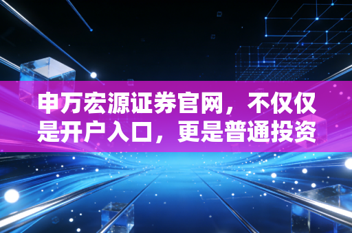 申万宏源证券官网，不仅仅是开户入口，更是普通投资者的藏宝图