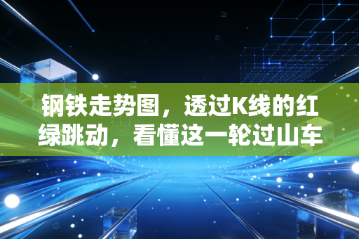 钢铁走势图,透过K线的红绿跳动,看懂这一轮过山车背后的真实冷暖