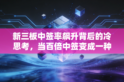 新三板中签率飙升背后的冷思考,当百倍中签变成一种烫手山芋