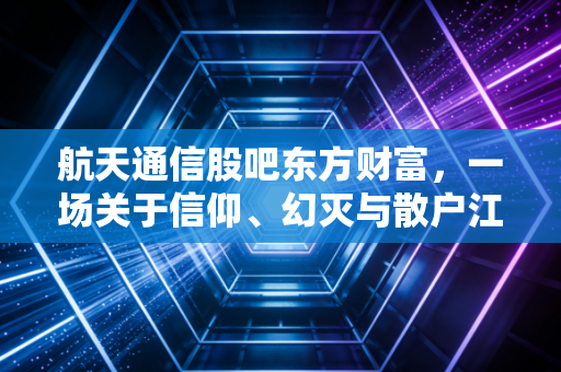 航天通信股吧东方财富,一场关于信仰、幻灭与散户江湖的深度复盘