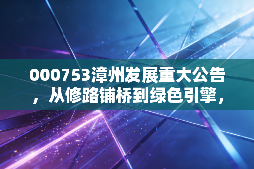 000753漳州发展重大公告,从修路铺桥到绿色引擎,这只福建国企能否迎来第二春?