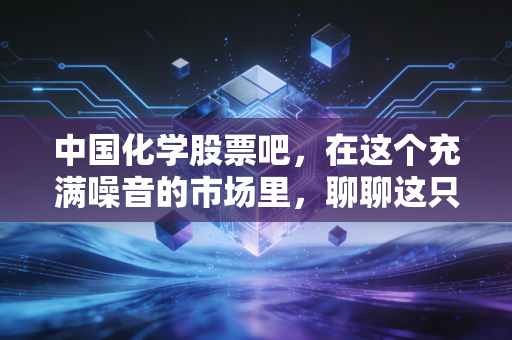 中国化学股票吧，在这个充满噪音的市场里，聊聊这只被低估的化工巨兽到底值不值得拿？