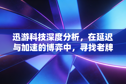 迅游科技深度分析,在延迟与加速的博弈中,寻找老牌玩家的第二增长曲线