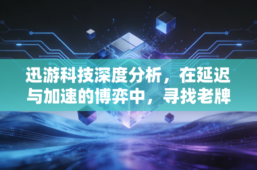 迅游科技深度分析，在延迟与加速的博弈中，寻找老牌玩家的第二增长曲线